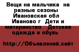 Вещи на мальчика: на разные сезоны - Ивановская обл., Иваново г. Дети и материнство » Детская одежда и обувь   